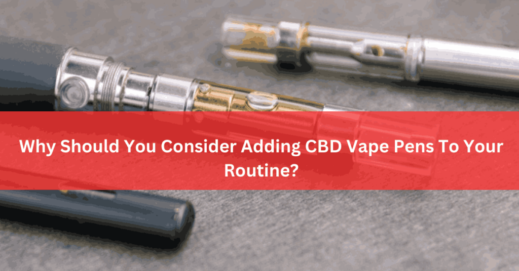 Why Should You Consider Adding CBD Vape Pens To Your Routine