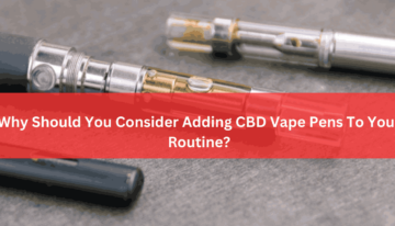 Why Should You Consider Adding CBD Vape Pens To Your Routine