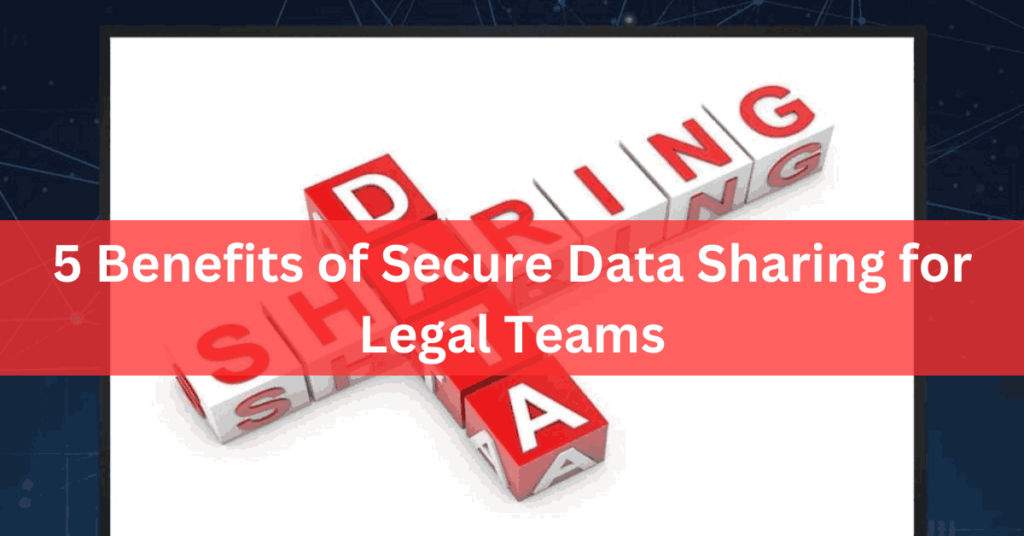 5 Benefits of Secure Data Sharing for Legal Teams