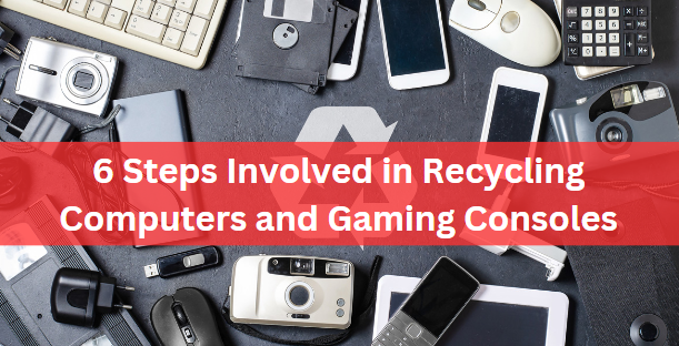 6 Steps Involved in Recycling Computers and Gaming Consoles