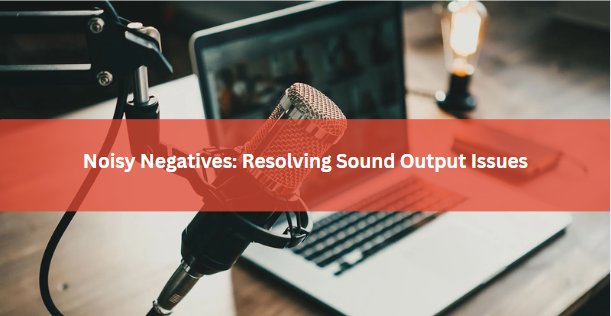 Noisy Negatives: Resolving Sound Output Issues